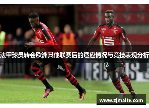 法甲球员转会欧洲其他联赛后的适应情况与竞技表现分析