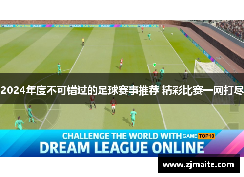 2024年度不可错过的足球赛事推荐 精彩比赛一网打尽