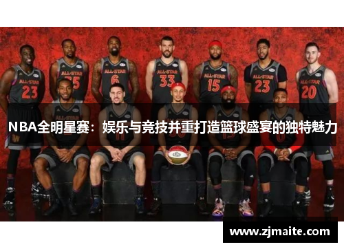 NBA全明星赛：娱乐与竞技并重打造篮球盛宴的独特魅力