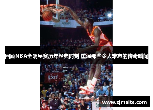 回顾NBA全明星赛历年经典时刻 重温那些令人难忘的传奇瞬间